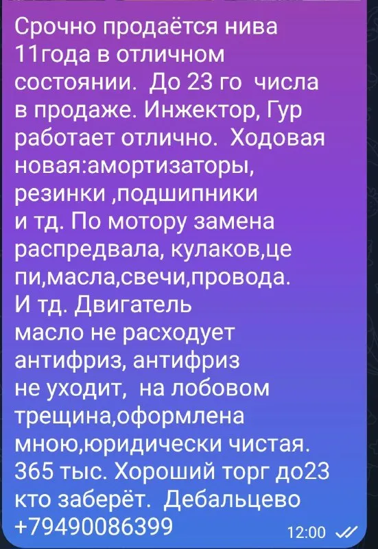 Срочно продаётся нива 11года, инжектор, гур работает отлично, в продаже несколько дней до отъезда. Полностью обслужена от ходовой до мотора. Много нового денег не жалели, сейчас нет нужды в ней. Всё работает, включается, моргает, дует, светит. На полном боевом ходу. 355тыс. ,торг только у машины. Дебальцево +79490086399
📲 Tg: aza asa
📞 Звоните: +7(949)0086399 - фотография - 1